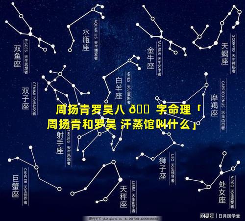 周扬青罗昊八 🐠 字命理「周扬青和罗昊 汗蒸馆叫什么」